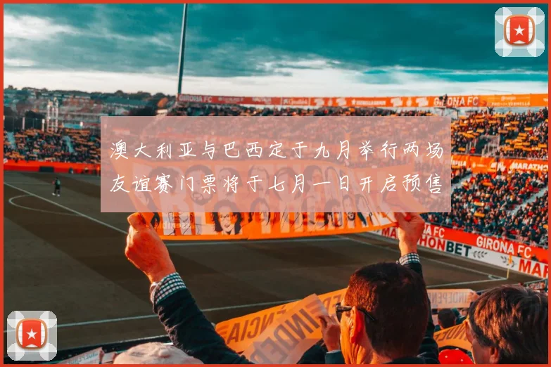澳大利亚与巴西定于九月举行两场友谊赛门票将于七月一日开启预售