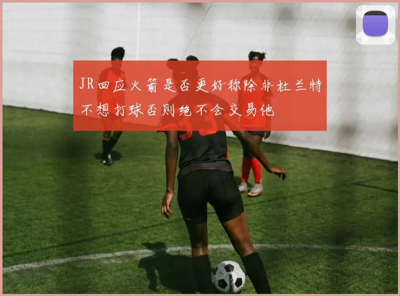 JR回应火箭是否更好称除非杜兰特不想打球否则绝不会交易他