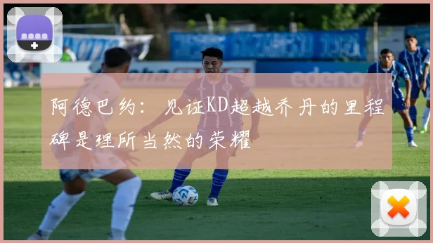 阿德巴约：见证KD超越乔丹的里程碑是理所当然的荣耀