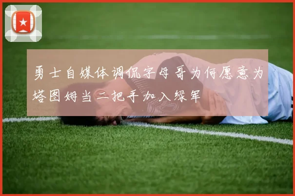 勇士自媒体调侃字母哥为何愿意为塔图姆当二把手加入绿军
