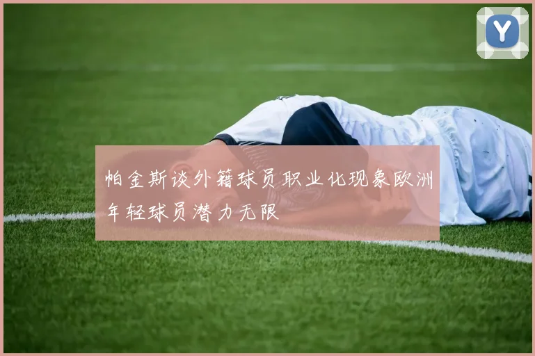 帕金斯谈外籍球员职业化现象欧洲年轻球员潜力无限