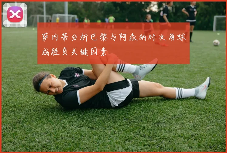 萨内蒂分析巴黎与阿森纳对决角球成胜负关键因素