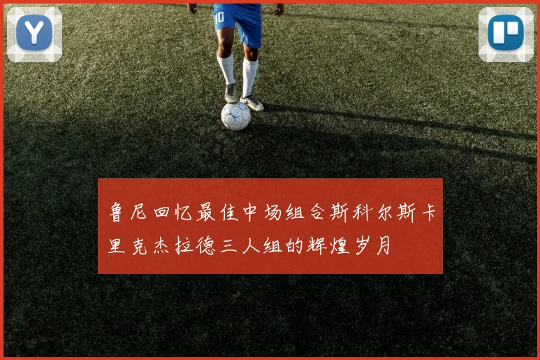 鲁尼回忆最佳中场组合斯科尔斯卡里克杰拉德三人组的辉煌岁月