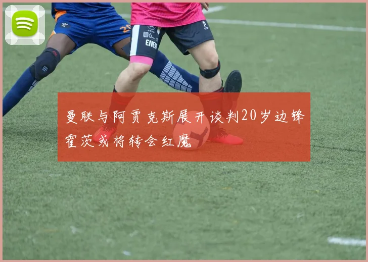曼联与阿贾克斯展开谈判20岁边锋霍茨或将转会红魔