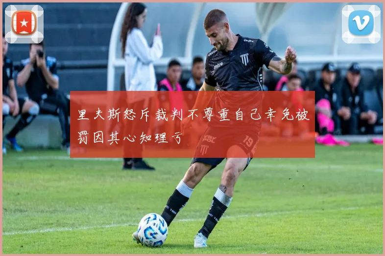 里夫斯怒斥裁判不尊重自己幸免被罚因其心知理亏