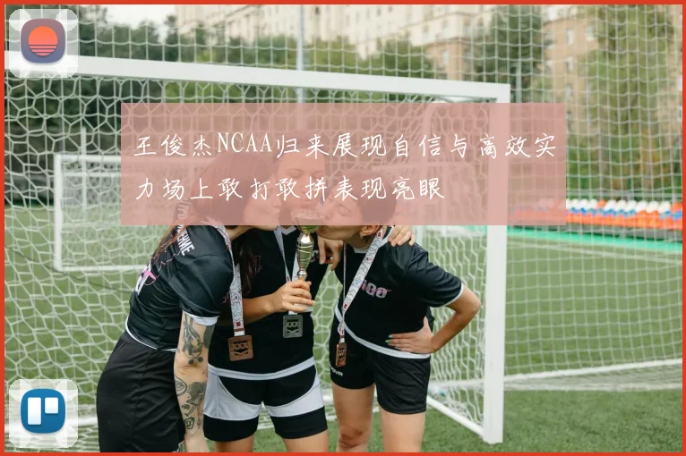 王俊杰NCAA归来展现自信与高效实力场上敢打敢拼表现亮眼