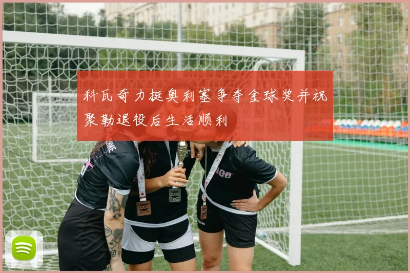 科瓦奇力挺奥利塞争夺金球奖并祝聚勒退役后生活顺利