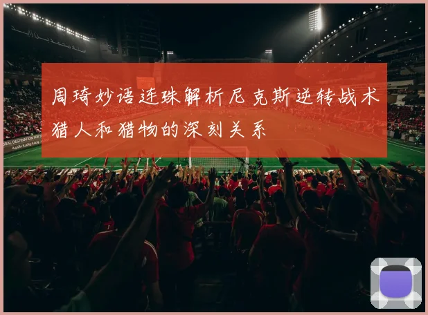 周琦妙语连珠解析尼克斯逆转战术猎人和猎物的深刻关系