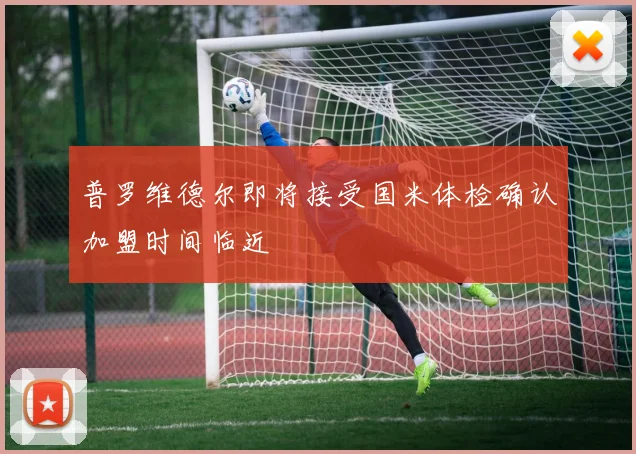 普罗维德尔即将接受国米体检确认加盟时间临近