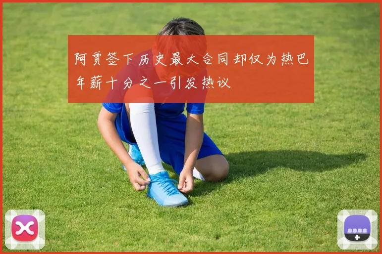 阿贾签下历史最大合同却仅为热巴年薪十分之一引发热议