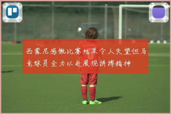 西蒙尼感慨比赛结果令人失望但马竞球员全力以赴展现拼搏精神