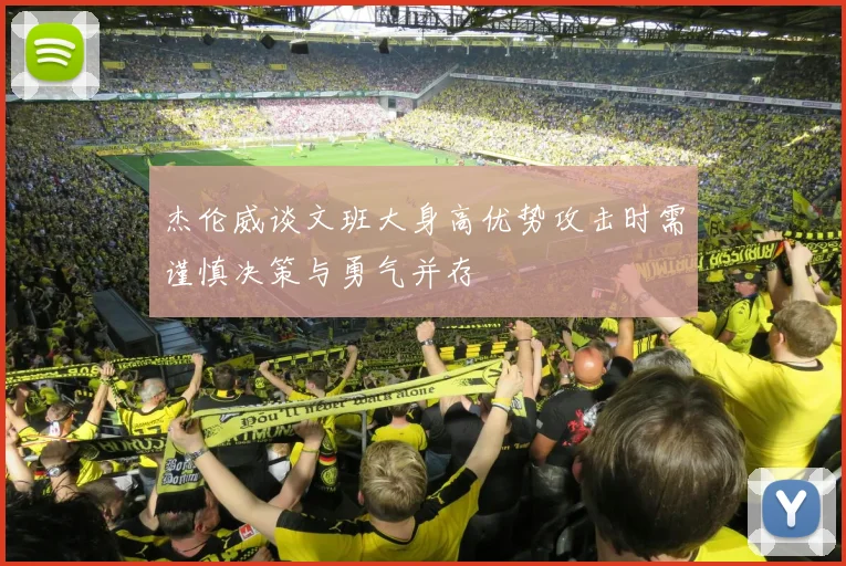 杰伦威谈文班大身高优势攻击时需谨慎决策与勇气并存