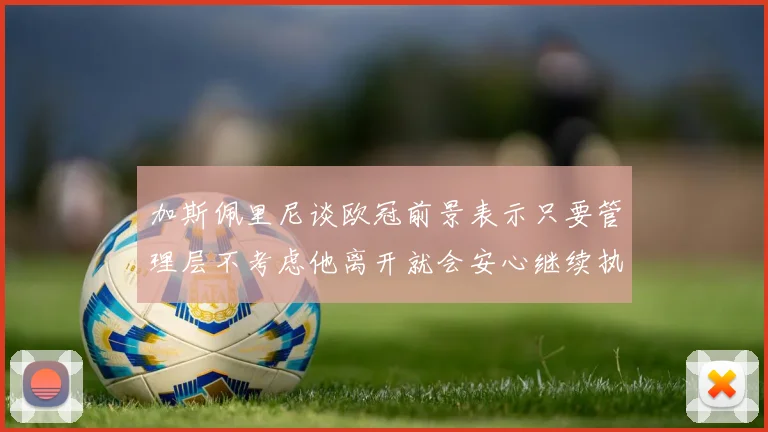 加斯佩里尼谈欧冠前景表示只要管理层不考虑他离开就会安心继续执教