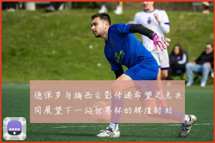 德保罗与梅西合影传递希望之光共同展望下一站世界杯的辉煌时刻