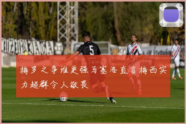 梅罗之争谁更强马塞洛直言梅西实力超群令人敬畏