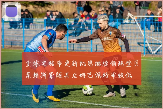 金球奖赔率更新凯恩继续领跑登贝莱赖斯紧随其后姆巴佩赔率较低