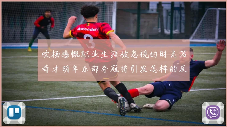 吹杨感慨职业生涯被忽视的时光若奇才明年东部夺冠将引发怎样的反响