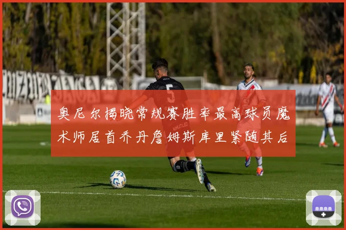 奥尼尔揭晓常规赛胜率最高球员魔术师居首乔丹詹姆斯库里紧随其后