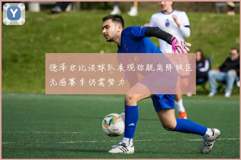 德泽尔比谈球队表现称脱离降级区无感赛季仍需努力