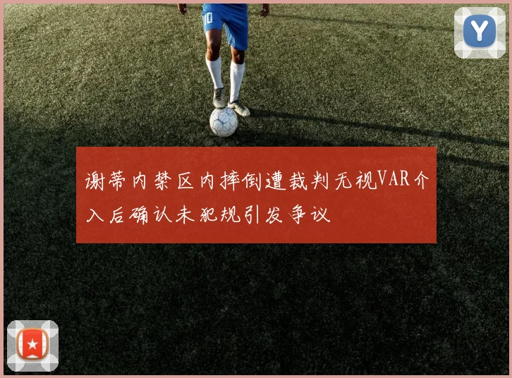 谢蒂内禁区内摔倒遭裁判无视VAR介入后确认未犯规引发争议