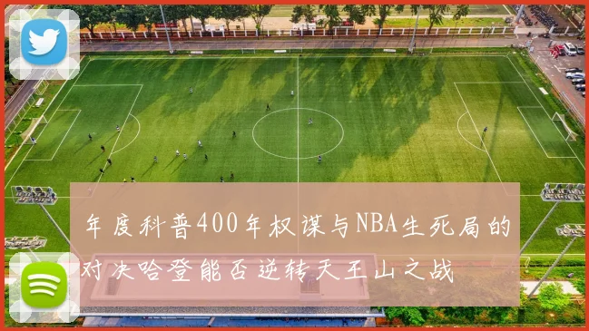 年度科普400年权谋与NBA生死局的对决哈登能否逆转天王山之战