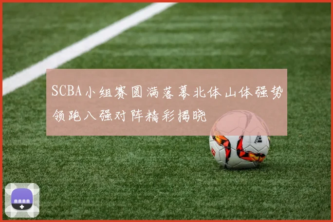 SCBA小组赛圆满落幕北体山体强势领跑八强对阵精彩揭晓