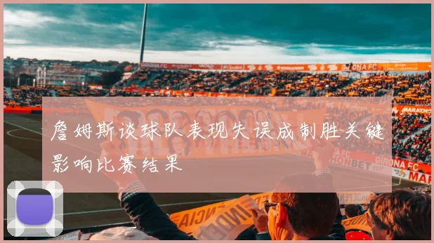 詹姆斯谈球队表现失误成制胜关键影响比赛结果